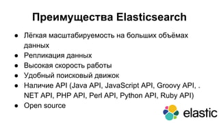 Преимущества Elasticsearch
● Лёгкая масштабируемость на больших объёмах
данных
● Репликация данных
● Высокая скорость работы
● Удобный поисковый движок
● Наличие API (Java API, JavaScript API, Groovy API, .
NET API, PHP API, Perl API, Python API, Ruby API)
● Open source
 