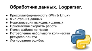 Обработчик данных. Logparser.
● Кроссплатформенность (Win & Linux)
● Фильтрация данных
● Нормализация выходных данных
● Приемлемая скорость работы
● Поиск файлов по маске
● Потребление небольшого количества
ресурсов памяти
● Логирование ошибок
 