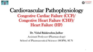 Cardiovascular Pathophysiology
Congestive Cardiac Failure (CCF)/
Congestive Heart Failure (CHF)/
Heart Failure (HF)
Dr. Vishal Balakrushna Jadhav
Assistant Professor (Pharmacology)
School of Pharmaceutical Sciences (SOPS), SUN
1
 