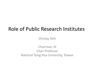 Role of Public Research Institutes
                 Chintay Shih

                  Chairman, III
                Chair Professor
     National Tsing Hua University, Taiwan
 