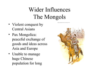 Wider Influences
The Mongols
• Violent conquest by
Central Asians
• Pax Mongolica:
peaceful exchange of
goods and ideas across
Asia and Europe
• Unable to manage
huge Chinese
population for long
 