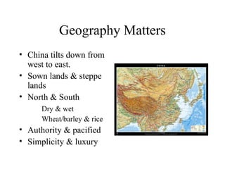 Geography Matters
• China tilts down from
west to east.
• Sown lands & steppe
lands
• North & South
Dry & wet
Wheat/barley & rice
• Authority & pacified
• Simplicity & luxury
 