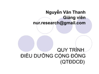 Nguyễn Văn Thanh
                 Giảng viên
    nur.research@gmail.com




            QUY TRÌNH
ĐIỀU DƯỠNG CỘNG ĐỒNG
             (QTĐDCĐ)
 