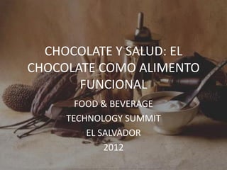 CHOCOLATE Y SALUD: EL
CHOCOLATE COMO ALIMENTO
       FUNCIONAL
       FOOD & BEVERAGE
     TECHNOLOGY SUMMIT
         EL SALVADOR
             2012
 