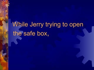 While Jerry trying to open
the safe box,
 
