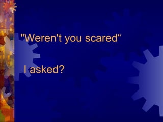 "Weren't you scared“
I asked?
 