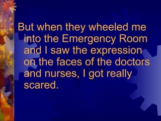 But when they wheeled me
into the Emergency Room
and I saw the expression
on the faces of the doctors
and nurses, I got really
scared.
 