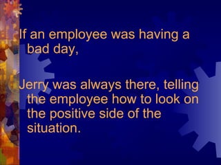 If an employee was having a
bad day,
Jerry was always there, telling
the employee how to look on
the positive side of the
situation.
 