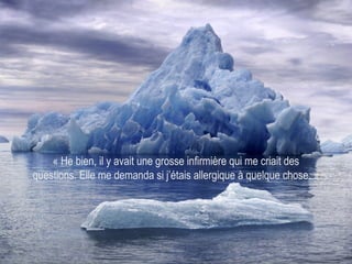 « He bien, il y avait une grosse infirmière qui me criait des questions. Elle me demanda si j’étais allergique à quelque chose. » 