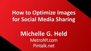 How to Optimize Images
for Social Media Sharing
Michelle G. Held
MetroNY.com
Pintalk.net
 