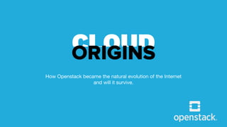 CLOUD
How Openstack became the natural evolution of the Internet
and will it survive.
ORIGINS
 