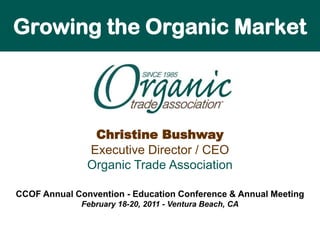 Growing the Organic Market Christine BushwayExecutive Director / CEOOrganic Trade Association CCOF Annual Convention - Education Conference & Annual MeetingFebruary 18-20, 2011 - Ventura Beach, CA 