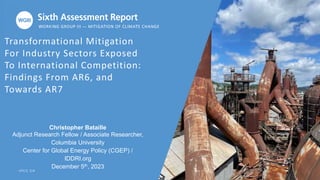 Transformational Mitigation
For Industry Sectors Exposed
To International Competition:
Findings From AR6, and
Towards AR7
I P C C . C H
Christopher Bataille
Adjunct Research Fellow / Associate Researcher,
Columbia University
Center for Global Energy Policy (CGEP) /
IDDRI.org
December 5th, 2023
 