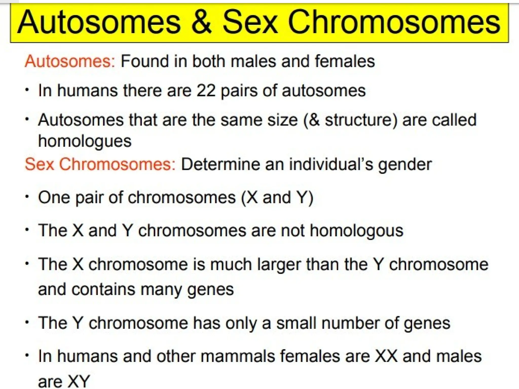 Chromosomes are of two types
Autosomes: that control characters other than sex
characters or carry genes for somatic characters.
Sex chromosomes (Gonosomes) – Chromosomes involved in
sex determination.
Humans and most other mammals have two sex
chromosomes X & Y, also called heterosome.
Females have two X chromosomes in diploid cells; males
have an X and a Y chromosome.
 