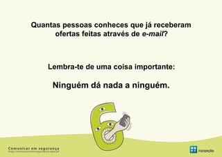 Quantas pessoas conheces que já receberam
      ofertas feitas através de e-mail?



    Lembra-te de uma coisa importante:

     Ninguém dá nada a ninguém.
 