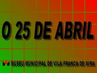 O 25 DE ABRIL MUSEU MUNICIPAL DE VILA FRANCA DE XIRA 