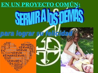 EN UN PROYECTO COMÚN: SERVIR A LOS DEMÁS para lograr su felicidad 