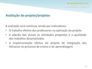 Como fazer um trabalho escolar
Avaliação do projeto/projetos
30
A avaliação será contínua, tendo por indicadores:
• O trabalho efetivo dos professores na aplicação do projeto
• A adesão dos alunos às atividades propostas e a qualidade
dos trabalhos desenvolvidos
• A implementação efetiva do projeto de integração das
literacias no processo de ensino e de aprendizagem
 