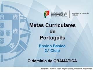 Metas Curriculares
de
Português
Ensino Básico
2.º Ciclo
O domínio da GRAMÁTICA
Helena C. Buescu, Maria Regina Rocha, Violante F. Magalhães
 