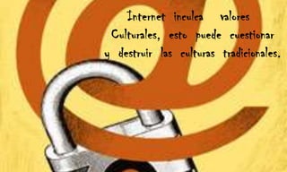 Internet  inculca    valores  Culturales,  esto  puede  cuestionary  destruir  las  culturas  tradicionales.