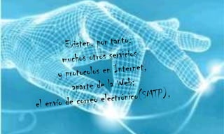 Existen, por tanto, muchos otros servicios y protocolos en Internet, aparte de la Web: el envío de correo electrónico(SMTP), 