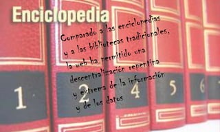 Comparado a las enciclopediasy a las bibliotecas tradicionales, la web ha permitido una descentralización repentina y extrema de la información y de los datos