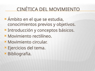 CINÉTICA DEL MOVIMIENTO
 Ámbito en el que se estudia,
conocimientos previos y objetivos.
 Introducción y conceptos básicos.
 Movimiento rectilíneo.
 Movimiento circular.
 Ejercicios del tema.
 Bibliografía.
 