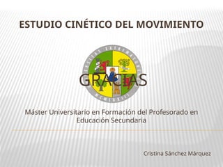 ESTUDIO CINÉTICO DEL MOVIMIENTO
GRACIAS
Máster Universitario en Formación del Profesorado en
Educación Secundaria
Cristina Sánchez Márquez
 