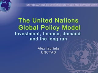 The United Nations
Global Policy Model
Investment, finance, demand
and the long run
Alex Izurieta
UNCTAD
 