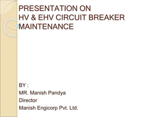 PRESENTATION ON
HV & EHV CIRCUIT BREAKER
MAINTENANCE
BY :
MR. Manish Pandya
Director
Manish Engicorp Pvt. Ltd.
 
