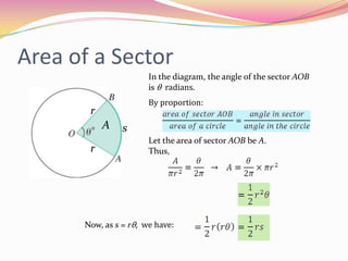 Area of a SectorIn the diagram, the angle of the sector AOB is θradians.By proportion:rAsLet the area of sector AOB be A.Thus,rNow, as s = rθ, we have:
