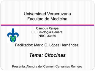 Universidad Veracruzana
Facultad de Medicina
Campus Xalapa
E.E Fisiología General
NRC: 33160
Facilitador: Mario G. López Hernández.
Tema: Citocinas
Presenta: Alondra del Carmen Cervantes Romero
 