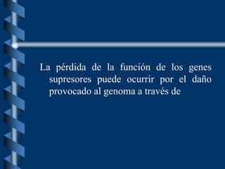 La pérdida de la función de los genes
supresores puede ocurrir por el daño
provocado al genoma a través de
 