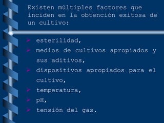  esterilidad,
 medios de cultivos apropiados y
sus aditivos,
 dispositivos apropiados para el
cultivo,
 temperatura,
 pH,
 tensión del gas.
Existen múltiples factores que
inciden en la obtención exitosa de
un cultivo:
 