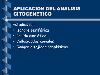 Estudios en:
• sangre periférica
• líquido amniótico
• Vellosidades coriales
• Sangre o tejidos neoplásicos
APLICACION DEL ANALISIS
CITOGENETICO
 
