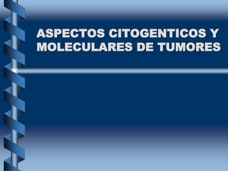 ASPECTOS CITOGENTICOS Y
MOLECULARES DE TUMORES
 