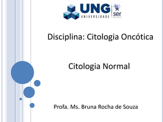 Disciplina: Citologia Oncótica
Profa. Ms. Bruna Rocha de Souza
Citologia Normal
 