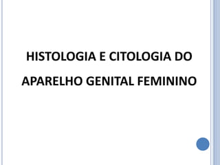 HISTOLOGIA E CITOLOGIA DO
APARELHO GENITAL FEMININO
 
