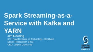 Spark Streaming-as-a-
Service with Kafka and
YARN
Jim Dowling
KTH Royal Institute of Technology, Stockholm
Senior Researcher, SICS
CEO, Logical Clocks AB
 