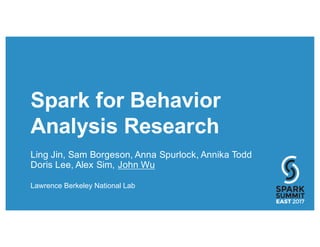 Spark for Behavior
Analysis Research
Ling Jin, Sam Borgeson, Anna Spurlock, Annika Todd
Doris Lee, Alex Sim, John Wu
Lawrence Berkeley National Lab
 