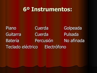 6º Instrumentos:   Piano Cuerda Golpeada Guitarra Cuerda Pulsada Batería Percusión No afinada Teclado eléctrico Electrófono 