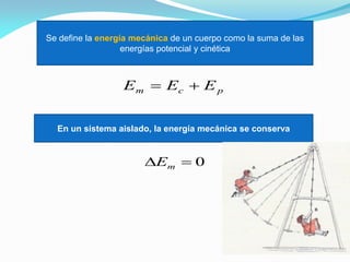 Se define la energía mecánica de un cuerpo como la suma de las
energías potencial y cinética
pcm EEE 
En un sistema aislado, la energía mecánica se conserva
0 mE
 