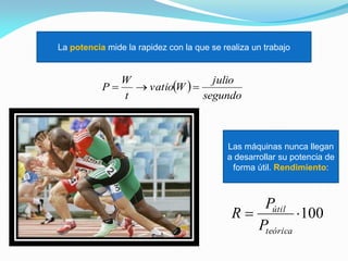 La potencia mide la rapidez con la que se realiza un trabajo
 
segundo
julio
Wvatio
t
W
P 
Las máquinas nunca llegan
a desarrollar su potencia de
forma útil. Rendimiento:
100
teórica
útil
P
P
R
 