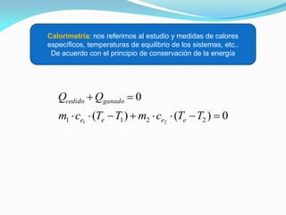 Calorimetría: nos referimos al estudio y medidas de calores
específicos, temperaturas de equilibrio de los sistemas, etc..
De acuerdo con el principio de conservación de la energía
0)()(
0
2211 21


TTcmTTcm
QQ
eeee
ganadocedido
 