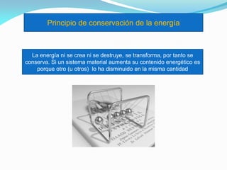 Principio de conservación de la energía
La energía ni se crea ni se destruye, se transforma, por tanto se
conserva. Si un sistema material aumenta su contenido energético es
porque otro (u otros) lo ha disminuido en la misma cantidad
 