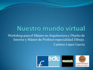 Workshop para el Máster en Arquitectura y Diseño de
Interior y Máster de Profesor especialidad Dibujo.
Camino López García

 