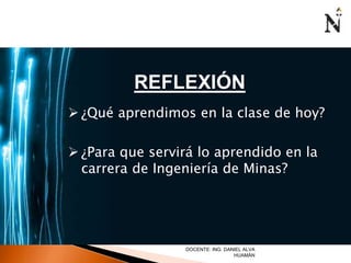 REFLEXIÓN 
 ¿Qué aprendimos en la clase de hoy? 
 ¿Para que servirá lo aprendido en la 
carrera de Ingeniería de Minas? 
DOCENTE: ING. DANIEL ALVA 
HUAMÁN 
 