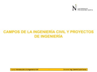 Curso: Introducción a la Ingeniería Civil - Docente: Ing. Gabriel Cachi Cerna
CAMPOS DE LA INGENIERÍA CIVIL Y PROYECTOS
DE INGENIERÍA
 