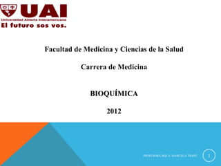 Facultad de Medicina y Ciencias de la Salud

           Carrera de Medicina


              BIOQUÍMICA

                   2012




                              PROFESORA BQCA. MARCELA TRAPÉ   1
 