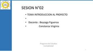 SESION N°02
• TEMA INTRODUCCION AL PROYECTO
•
• Docente : Beyzaga Figueroa
• Constanza Virginia
Programa de Estudios
Contabilidad
1
 